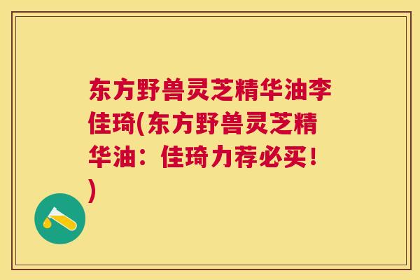 东方野兽灵芝精华油李佳琦(东方野兽灵芝精华油:佳琦力荐必买!) 东方野兽灵芝精华油李佳琦(东方野兽灵芝精华油:佳琦力荐必买!)
