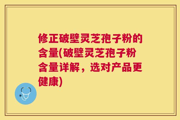 修正破壁灵芝孢子粉的含量(破壁灵芝孢子粉含量详解,选对产品更健康) 修正破壁灵芝孢子粉的含量(破壁灵芝孢子粉含量详解,选对产品更健康)