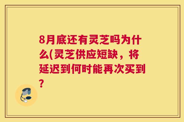 8月底还有灵芝吗为什么(灵芝供应短缺,将延迟到何时能再次买到? 8月底还有灵芝吗为什么(灵芝供应短缺,将延迟到何时能再次买到?