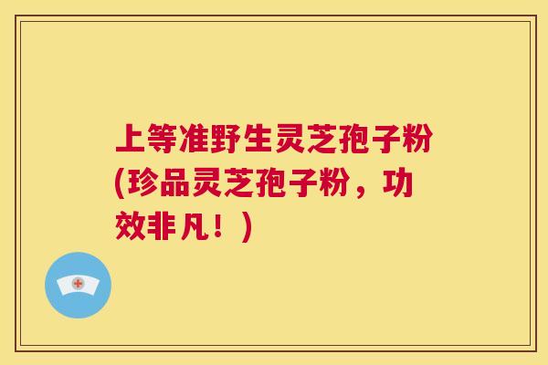 上等准野生灵芝孢子粉(珍品灵芝孢子粉,功效非凡!) 上等准野生灵芝孢子粉(珍品灵芝孢子粉,功效非凡!)
