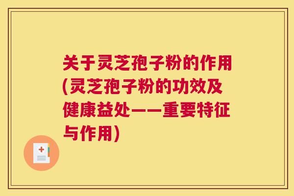 关于灵芝孢子粉的作用(灵芝孢子粉的功效及健康益处——重要特征与作用) 关于灵芝孢子粉的作用(灵芝孢子粉的功效及健康益处——重要特征与作用)