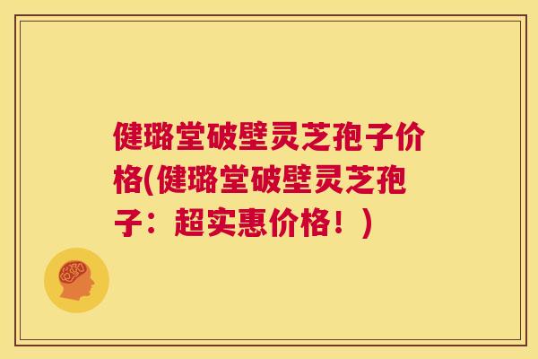 健璐堂破壁灵芝孢子价格(健璐堂破壁灵芝孢子:超实惠价格!) 健璐堂破壁灵芝孢子价格(健璐堂破壁灵芝孢子:超实惠价格!)
