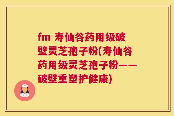 fm 寿仙谷药用级破壁灵芝孢子粉(寿仙谷药用级灵芝孢子粉——破壁重塑护健康) fm 寿仙谷药用级破壁灵芝孢子粉(寿仙谷药用级灵芝孢子粉——破壁重塑护健康)