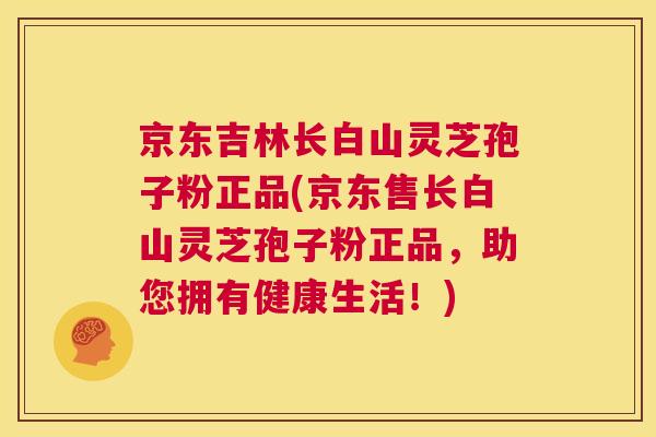 京东吉林长白山灵芝孢子粉正品(京东售长白山灵芝孢子粉正品,助您拥有健康生活!) 京东吉林长白山灵芝孢子粉正品(京东售长白山灵芝孢子粉正品,助您拥有健康生活!)