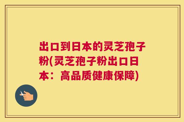 出口到日本的灵芝孢子粉(灵芝孢子粉出口日本:高品质健康保障) 出口到日本的灵芝孢子粉(灵芝孢子粉出口日本:高品质健康保障)