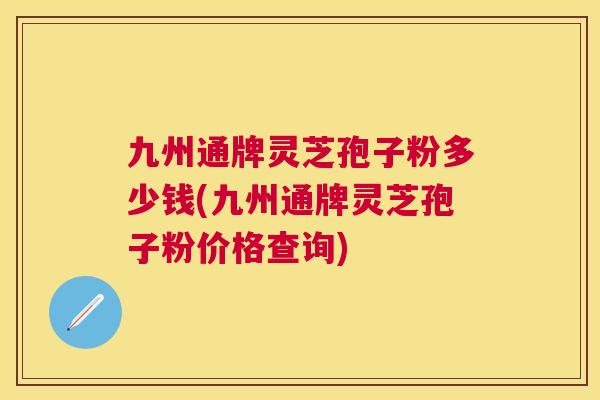 九州通牌灵芝孢子粉多少钱(九州通牌灵芝孢子粉价格查询) 九州通牌灵芝孢子粉多少钱(九州通牌灵芝孢子粉价格查询)