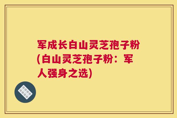 军成长白山灵芝孢子粉(白山灵芝孢子粉:军人强身之选) 军成长白山灵芝孢子粉(白山灵芝孢子粉:军人强身之选)