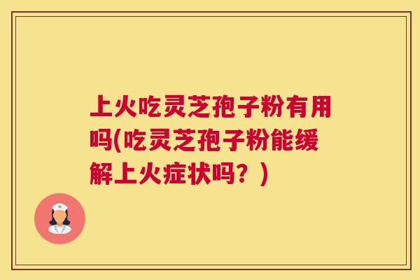 上火吃灵芝孢子粉有用吗(吃灵芝孢子粉能缓解上火症状吗?) 上火吃灵芝孢子粉有用吗(吃灵芝孢子粉能缓解上火症状吗?)