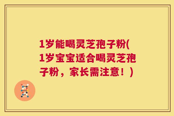 1岁能喝灵芝孢子粉(1岁宝宝适合喝灵芝孢子粉,家长需注意!) 1岁能喝灵芝孢子粉(1岁宝宝适合喝灵芝孢子粉,家长需注意!)