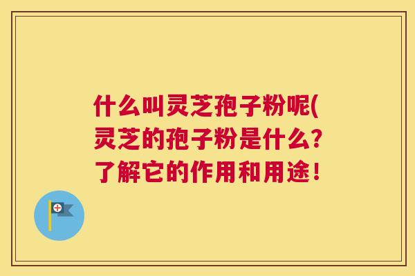 什么叫灵芝孢子粉呢(灵芝的孢子粉是什么?了解它的作用和用途! 什么叫灵芝孢子粉呢(灵芝的孢子粉是什么?了解它的作用和用途!