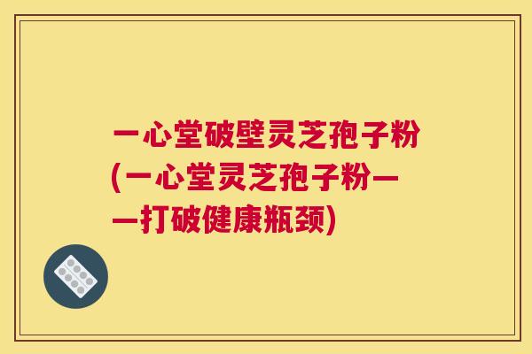 一心堂破壁灵芝孢子粉(一心堂灵芝孢子粉——打破健康瓶颈) 一心堂破壁灵芝孢子粉(一心堂灵芝孢子粉——打破健康瓶颈)