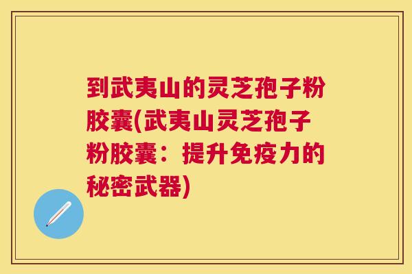 到武夷山的灵芝孢子粉胶囊(武夷山灵芝孢子粉胶囊:提升免疫力的秘密武器) 到武夷山的灵芝孢子粉胶囊(武夷山灵芝孢子粉胶囊:提升免疫力的秘密武器)