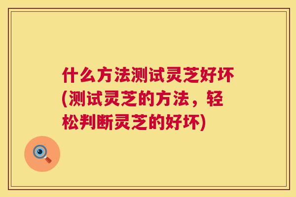 什么方法测试灵芝好坏(测试灵芝的方法,轻松判断灵芝的好坏) 什么方法测试灵芝好坏(测试灵芝的方法,轻松判断灵芝的好坏)