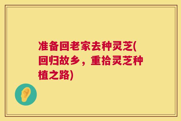 准备回老家去种灵芝(回归故乡,重拾灵芝种植之路) 准备回老家去种灵芝(回归故乡,重拾灵芝种植之路)