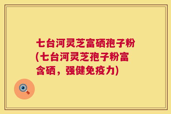 七台河灵芝富硒孢子粉(七台河灵芝孢子粉富含硒,强健免疫力) 七台河灵芝富硒孢子粉(七台河灵芝孢子粉富含硒,强健免疫力)