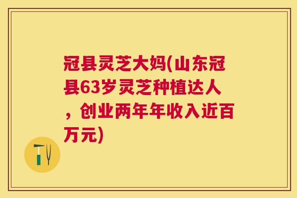冠县灵芝大妈(山东冠县63岁灵芝种植达人,创业两年年收入近百万元) 冠县灵芝大妈(山东冠县63岁灵芝种植达人,创业两年年收入近百万元)
