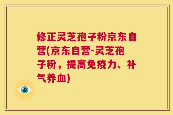 修正灵芝孢子粉京东自营(京东自营-灵芝孢子粉,提高免疫力、补气养血) 修正灵芝孢子粉京东自营(京东自营-灵芝孢子粉,提高免疫力、补气养血)