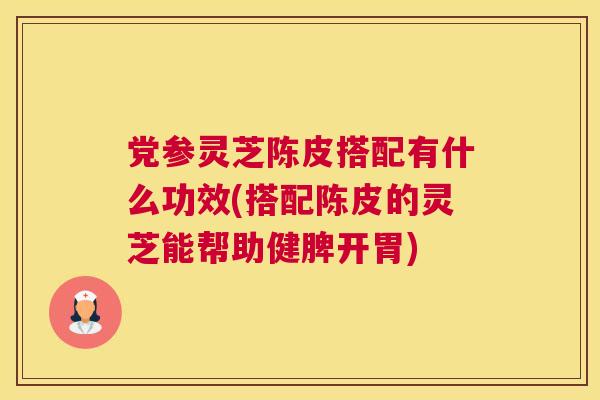 党参灵芝陈皮搭配有什么功效(搭配陈皮的灵芝能帮助健脾开胃) 党参灵芝陈皮搭配有什么功效(搭配陈皮的灵芝能帮助健脾开胃)
