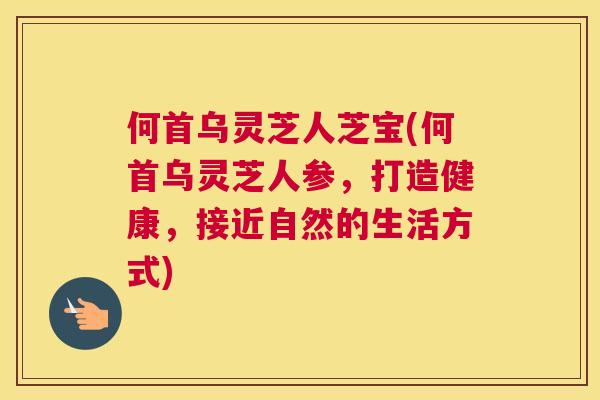 何首乌灵芝人芝宝(何首乌灵芝人参,打造健康,接近自然的生活方式) 何首乌灵芝人芝宝(何首乌灵芝人参,打造健康,接近自然的生活方式)