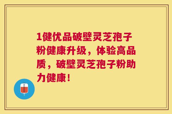 1健优品破壁灵芝孢子粉健康升级,体验高品质,破壁灵芝孢子粉助力健康! 1健优品破壁灵芝孢子粉健康升级,体验高品质,破壁灵芝孢子粉助力健康!