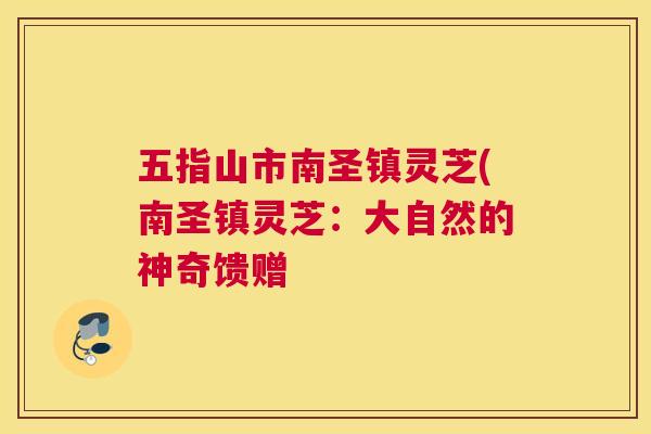五指山市南圣镇灵芝(南圣镇灵芝:大自然的神奇馈赠 五指山市南圣镇灵芝(南圣镇灵芝:大自然的神奇馈赠