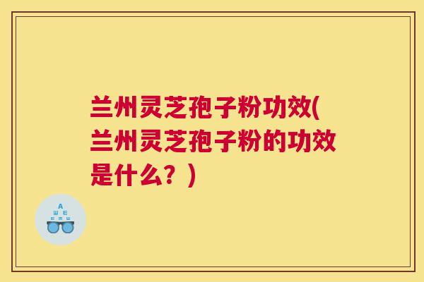 兰州灵芝孢子粉功效(兰州灵芝孢子粉的功效是什么?) 兰州灵芝孢子粉功效(兰州灵芝孢子粉的功效是什么?)