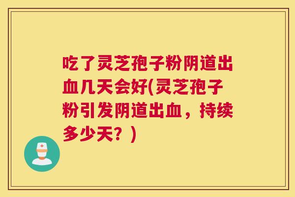 吃了灵芝孢子粉阴道出血几天会好(灵芝孢子粉引发阴道出血,持续多少天?) 吃了灵芝孢子粉阴道出血几天会好(灵芝孢子粉引发阴道出血,持续多少天?)