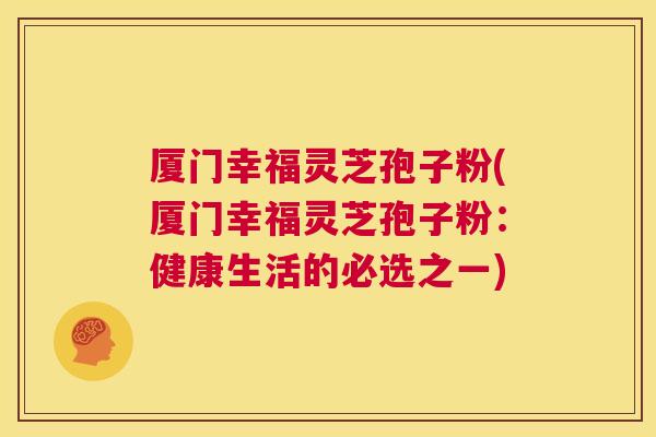厦门幸福灵芝孢子粉(厦门幸福灵芝孢子粉:健康生活的必选之一) 厦门幸福灵芝孢子粉(厦门幸福灵芝孢子粉:健康生活的必选之一)