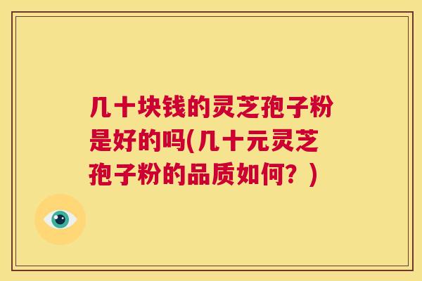几十块钱的灵芝孢子粉是好的吗(几十元灵芝孢子粉的品质如何?) 几十块钱的灵芝孢子粉是好的吗(几十元灵芝孢子粉的品质如何?)