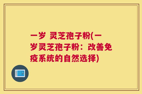 一岁 灵芝孢子粉(一岁灵芝孢子粉:改善免疫系统的自然选择) 一岁 灵芝孢子粉(一岁灵芝孢子粉:改善免疫系统的自然选择)