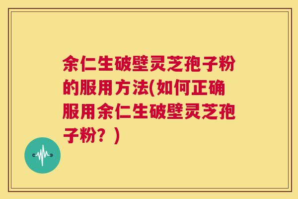 余仁生破壁灵芝孢子粉的服用方法(如何正确服用余仁生破壁灵芝孢子粉?) 余仁生破壁灵芝孢子粉的服用方法(如何正确服用余仁生破壁灵芝孢子粉?)