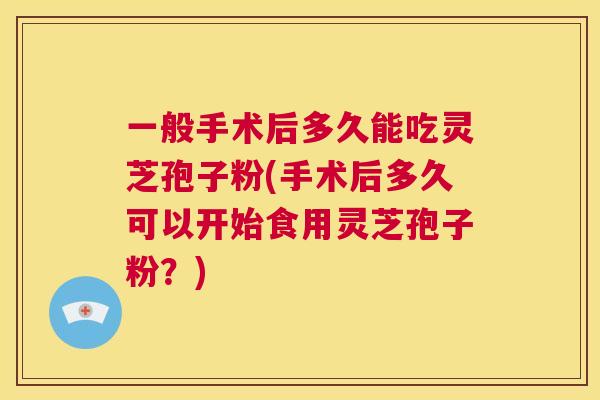 一般手术后多久能吃灵芝孢子粉(手术后多久可以开始食用灵芝孢子粉?) 一般手术后多久能吃灵芝孢子粉(手术后多久可以开始食用灵芝孢子粉?)