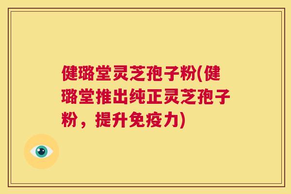 健璐堂灵芝孢子粉(健璐堂推出纯正灵芝孢子粉,提升免疫力) 健璐堂灵芝孢子粉(健璐堂推出纯正灵芝孢子粉,提升免疫力)