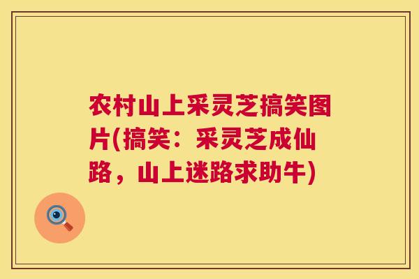 农村山上采灵芝搞笑图片(搞笑:采灵芝成仙路,山上迷路求助牛) 农村山上采灵芝搞笑图片(搞笑:采灵芝成仙路,山上迷路求助牛)
