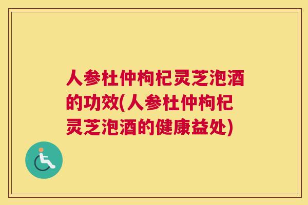 人参杜仲枸杞灵芝泡酒的功效(人参杜仲枸杞灵芝泡酒的健康益处) 人参杜仲枸杞灵芝泡酒的功效(人参杜仲枸杞灵芝泡酒的健康益处)