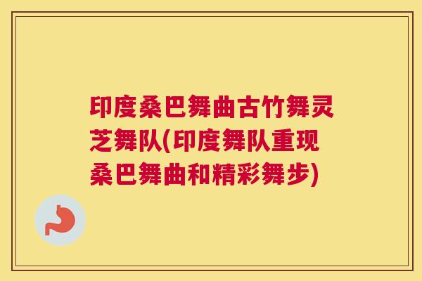 印度桑巴舞曲古竹舞灵芝舞队(印度舞队重现桑巴舞曲和精彩舞步) 印度桑巴舞曲古竹舞灵芝舞队(印度舞队重现桑巴舞曲和精彩舞步)