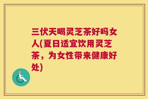 三伏天喝灵芝茶好吗女人(夏日适宜饮用灵芝茶,为女性带来健康好处) 三伏天喝灵芝茶好吗女人(夏日适宜饮用灵芝茶,为女性带来健康好处)