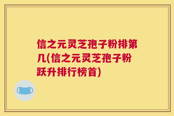 信之元灵芝孢子粉排第几(信之元灵芝孢子粉跃升排行榜首) 信之元灵芝孢子粉排第几(信之元灵芝孢子粉跃升排行榜首)