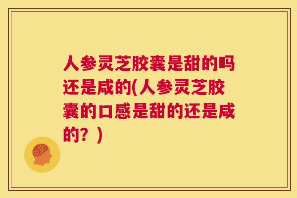 人参灵芝胶囊是甜的吗还是咸的(人参灵芝胶囊的口感是甜的还是咸的?) 人参灵芝胶囊是甜的吗还是咸的(人参灵芝胶囊的口感是甜的还是咸的?)