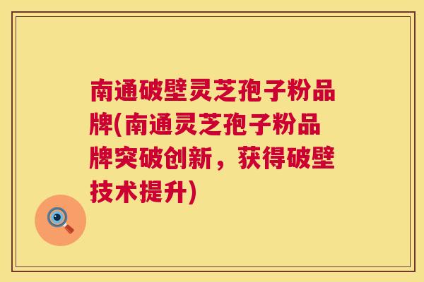 南通破壁灵芝孢子粉品牌(南通灵芝孢子粉品牌突破创新,获得破壁技术提升) 南通破壁灵芝孢子粉品牌(南通灵芝孢子粉品牌突破创新,获得破壁技术提升)