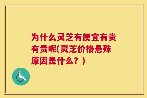 为什么灵芝有便宜有贵有贵呢(灵芝价格悬殊原因是什么?) 为什么灵芝有便宜有贵有贵呢(灵芝价格悬殊原因是什么?)