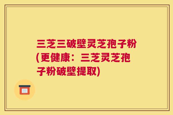 三芝三破壁灵芝孢子粉(更健康:三芝灵芝孢子粉破壁提取) 三芝三破壁灵芝孢子粉(更健康:三芝灵芝孢子粉破壁提取)
