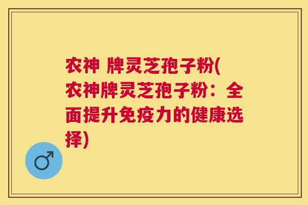农神 牌灵芝孢子粉(农神牌灵芝孢子粉:全面提升免疫力的健康选择) 农神 牌灵芝孢子粉(农神牌灵芝孢子粉:全面提升免疫力的健康选择)