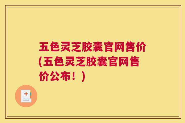 五色灵芝胶囊官网售价(五色灵芝胶囊官网售价公布!) 五色灵芝胶囊官网售价(五色灵芝胶囊官网售价公布!)