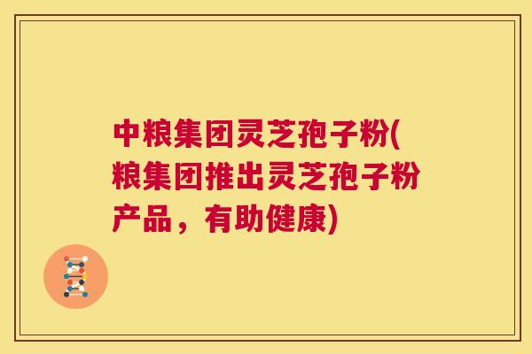 中粮集团灵芝孢子粉(粮集团推出灵芝孢子粉产品,有助健康) 中粮集团灵芝孢子粉(粮集团推出灵芝孢子粉产品,有助健康)
