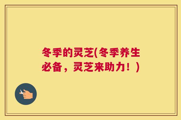 冬季的灵芝(冬季养生必备,灵芝来助力!) 冬季的灵芝(冬季养生必备,灵芝来助力!)