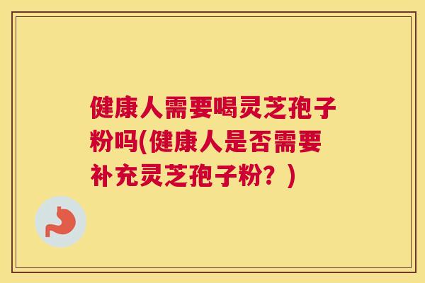 健康人需要喝灵芝孢子粉吗(健康人是否需要补充灵芝孢子粉?) 健康人需要喝灵芝孢子粉吗(健康人是否需要补充灵芝孢子粉?)