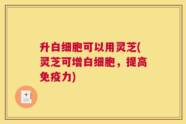 升白细胞可以用灵芝(灵芝可增白细胞,提高免疫力) 升白细胞可以用灵芝(灵芝可增白细胞,提高免疫力)