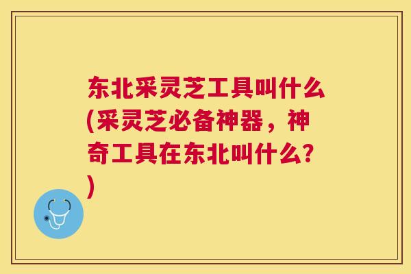 东北采灵芝工具叫什么(采灵芝必备神器,神奇工具在东北叫什么?) 东北采灵芝工具叫什么(采灵芝必备神器,神奇工具在东北叫什么?)