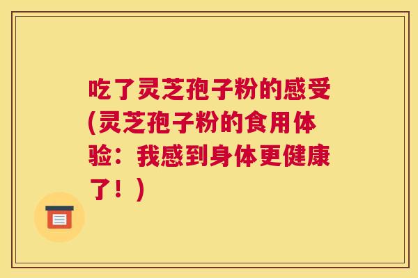 吃了灵芝孢子粉的感受(灵芝孢子粉的食用体验:我感到身体更健康了!) 吃了灵芝孢子粉的感受(灵芝孢子粉的食用体验:我感到身体更健康了!)